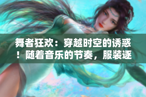 舞者狂歡：穿越時(shí)空的誘惑！隨著音樂的節(jié)奏，服裝逐漸褪去……