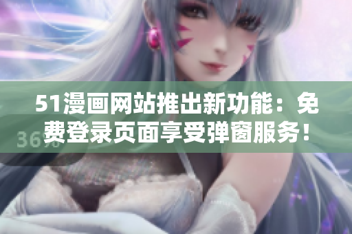 51漫畫(huà)網(wǎng)站推出新功能：免費(fèi)登錄頁(yè)面享受彈窗服務(wù)！