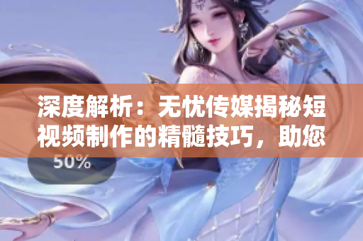 深度解析：無憂傳媒揭秘短視頻制作的精髓技巧，助您輕松打造引人注目的作品！