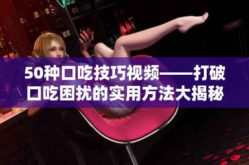 50種口吃技巧視頻——打破口吃困擾的實用方法大揭秘 