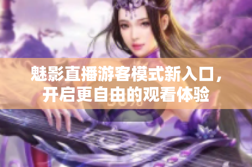 魅影直播游客模式新入口，開啟更自由的觀看體驗
