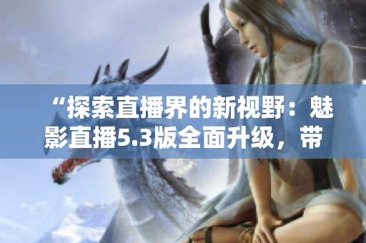 “探索直播界的新視野：魅影直播5.3版全面升級(jí)，帶來(lái)獨(dú)特特色體驗(yàn)！”