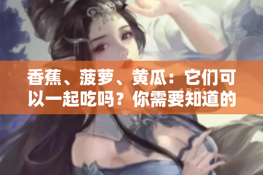 香蕉、菠蘿、黃瓜：它們可以一起吃嗎？你需要知道的細(xì)節(jié)