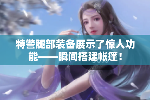 特警腿部裝備展示了驚人功能——瞬間搭建帳篷！