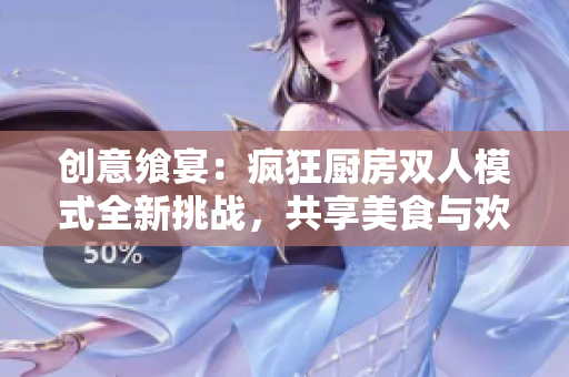 創(chuàng)意饗宴：瘋狂廚房雙人模式全新挑戰(zhàn)，共享美食與歡笑