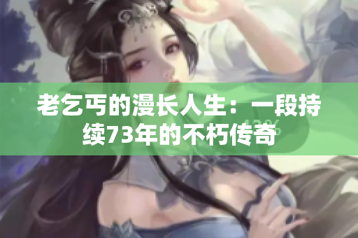 老乞丐的漫長人生：一段持續(xù)73年的不朽傳奇