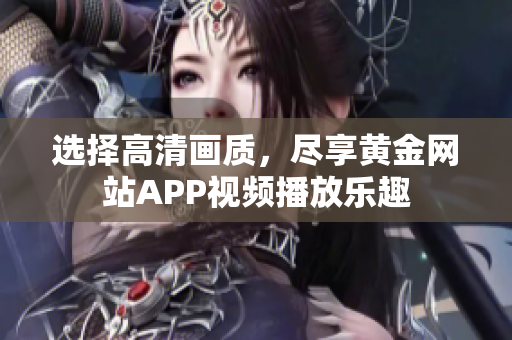 選擇高清畫(huà)質(zhì)，盡享黃金網(wǎng)站APP視頻播放樂(lè)趣