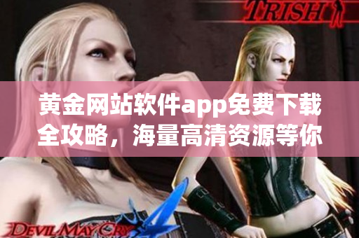 黃金網(wǎng)站軟件app免費(fèi)下載全攻略，海量高清資源等你來(lái)?yè)屜润w驗(yàn)