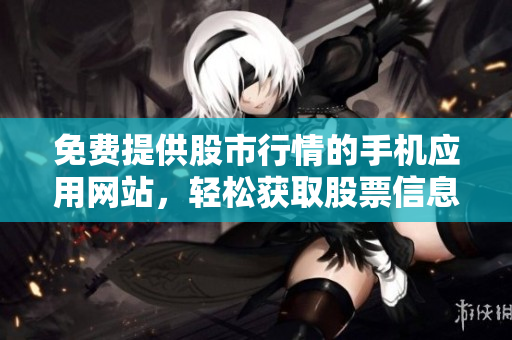 免費(fèi)提供股市行情的手機(jī)應(yīng)用網(wǎng)站，輕松獲取股票信息