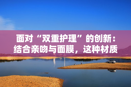 面對“雙重護(hù)理”的創(chuàng)新：結(jié)合親吻與面膜，這種材質(zhì)是什么？
