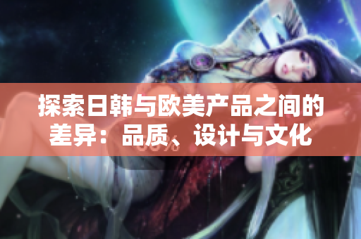 探索日韓與歐美產(chǎn)品之間的差異：品質(zhì)、設(shè)計(jì)與文化