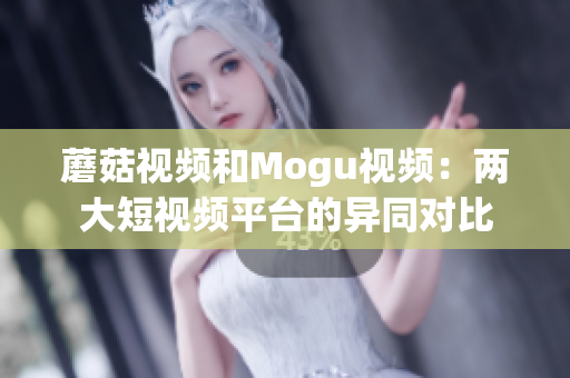 蘑菇視頻和Mogu視頻：兩大短視頻平臺(tái)的異同對比