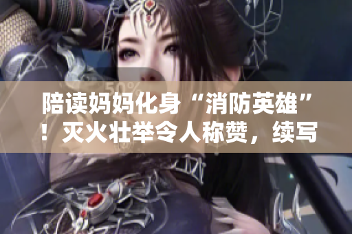 陪讀媽媽化身“消防英雄”！滅火壯舉令人稱贊，續(xù)寫感動人心