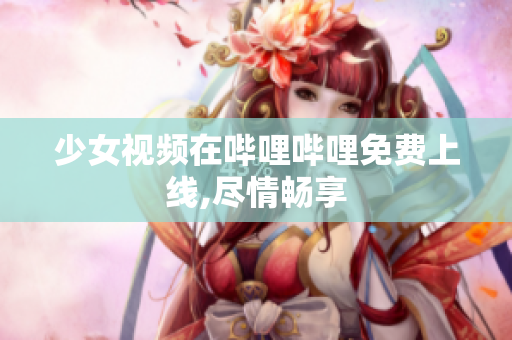少女視頻在嗶哩嗶哩免費(fèi)上線,盡情暢享