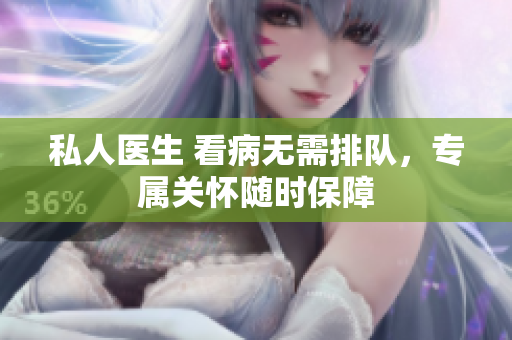 私人醫(yī)生 看病無需排隊，專屬關(guān)懷隨時保障
