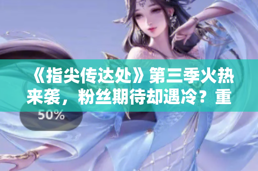 《指尖傳達處》第三季火熱來襲，粉絲期待卻遇冷？重磅揭秘原因！