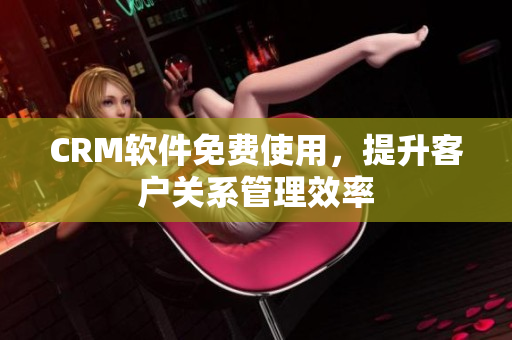 CRM軟件免費(fèi)使用，提升客戶關(guān)系管理效率