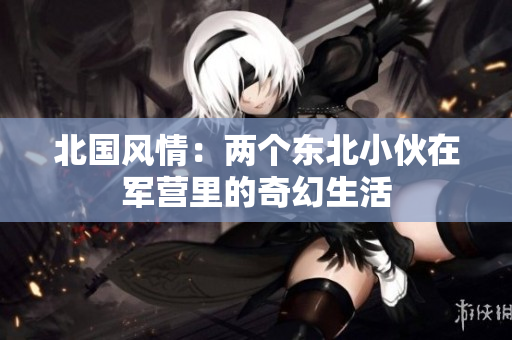 北國風(fēng)情：兩個東北小伙在軍營里的奇幻生活