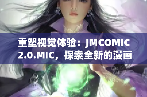 重塑視覺體驗(yàn)：JMCOMIC 2.0.MIC，探索全新的漫畫世界與技術(shù)創(chuàng)新