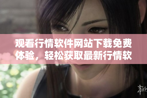 觀看行情軟件網(wǎng)站下載免費體驗，輕松獲取最新行情軟件