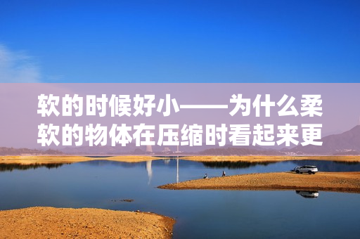 軟的時候好小——為什么柔軟的物體在壓縮時看起來更??？