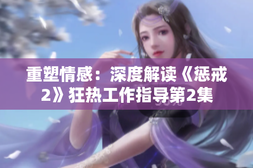重塑情感：深度解讀《懲戒2》狂熱工作指導(dǎo)第2集