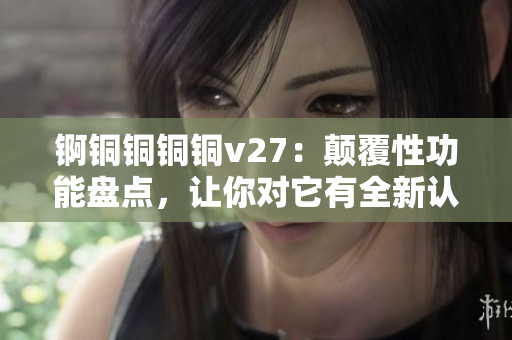 錒銅銅銅銅v27：顛覆性功能盤點，讓你對它有全新認(rèn)知