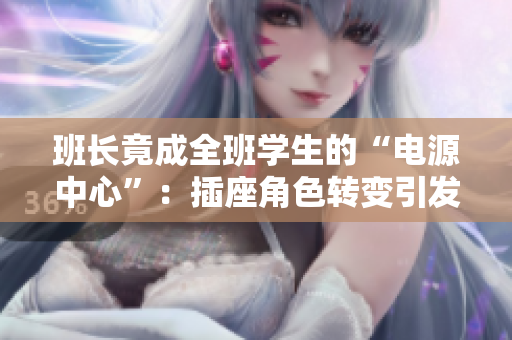 班長竟成全班學(xué)生的“電源中心”：插座角色轉(zhuǎn)變引發(fā)熱議
