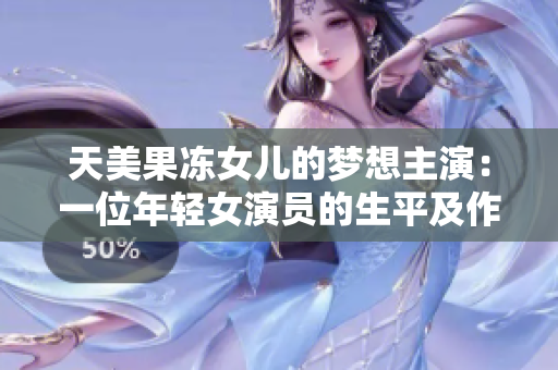 天美果凍女兒的夢(mèng)想主演：一位年輕女演員的生平及作品簡(jiǎn)介
