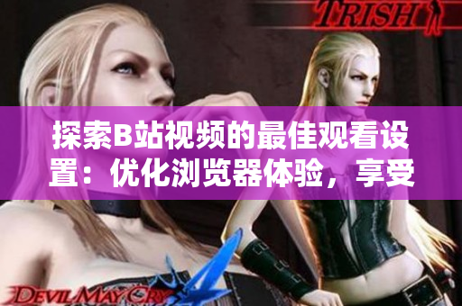 探索B站視頻的最佳觀看設置：優(yōu)化瀏覽器體驗，享受流暢視頻播放