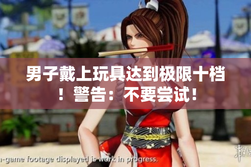 男子戴上玩具達到極限十檔！警告：不要嘗試！