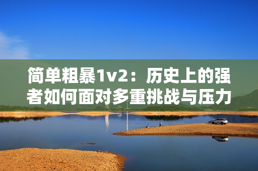 簡單粗暴1v2：歷史上的強(qiáng)者如何面對多重挑戰(zhàn)與壓力
