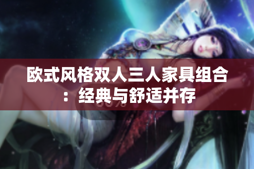 歐式風(fēng)格雙人三人家具組合：經(jīng)典與舒適并存