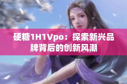 硬糖1H1Vpo：探索新興品牌背后的創(chuàng)新風潮