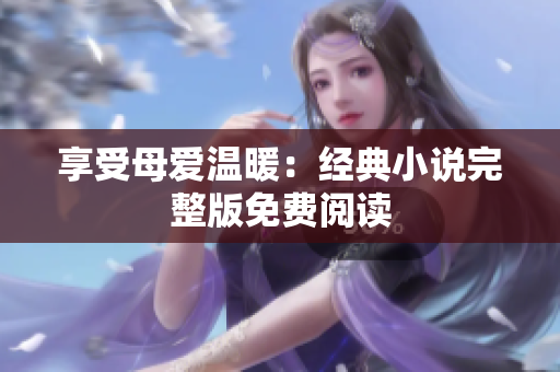 享受母愛(ài)溫暖：經(jīng)典小說(shuō)完整版免費(fèi)閱讀