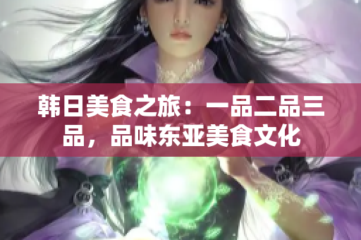 韓日美食之旅：一品二品三品，品味東亞美食文化
