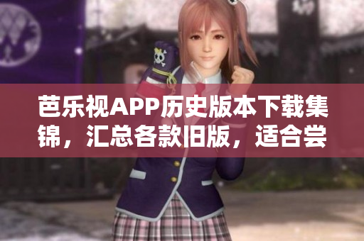 芭樂視APP歷史版本下載集錦，匯總各款舊版，適合嘗鮮或兼容需求。
