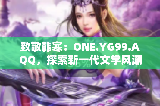 致敬韓寒：ONE.YG99.AQQ，探索新一代文學(xué)風(fēng)潮