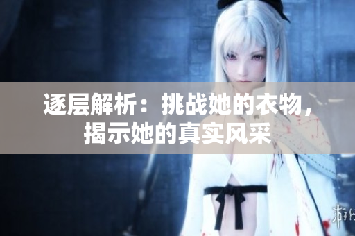 逐層解析：挑戰(zhàn)她的衣物，揭示她的真實風采