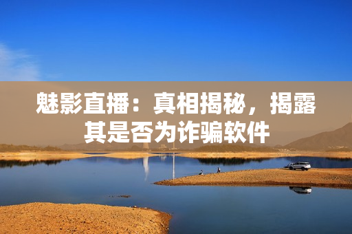 魅影直播：真相揭秘，揭露其是否為詐騙軟件