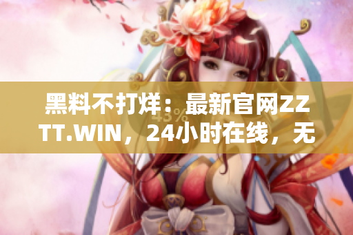 黑料不打烊：最新官網(wǎng)ZZTT.WIN，24小時(shí)在線(xiàn)，無(wú)間斷更新