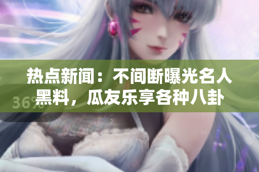 熱點新聞：不間斷曝光名人黑料，瓜友樂享各種八卦
