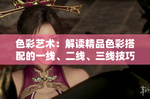 色彩藝術(shù)：解讀精品色彩搭配的一線、二線、三線技巧
