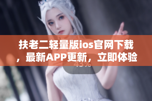 扶老二輕量版ios官網(wǎng)下載，最新APP更新，立即體驗(yàn)