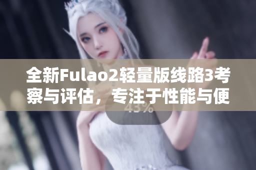 全新Fulao2輕量版線路3考察與評(píng)估，專注于性能與便攜性