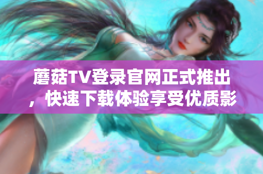 蘑菇TV登錄官網(wǎng)正式推出，快速下載體驗(yàn)享受優(yōu)質(zhì)影音節(jié)目