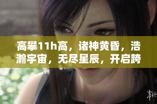 高攀11h高，諸神黃昏，浩瀚宇宙，無盡星辰，開啟跨越時空的壯麗探索。