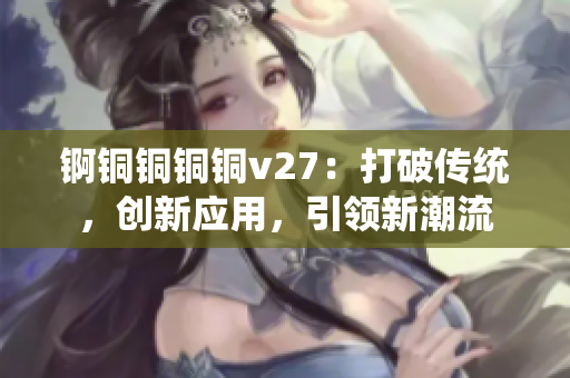 錒銅銅銅銅v27：打破傳統(tǒng)，創(chuàng)新應(yīng)用，引領(lǐng)新潮流