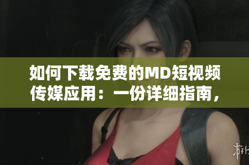 如何下載免費的MD短視頻傳媒應(yīng)用：一份詳細(xì)指南，教你獲得該應(yīng)用的免費版本