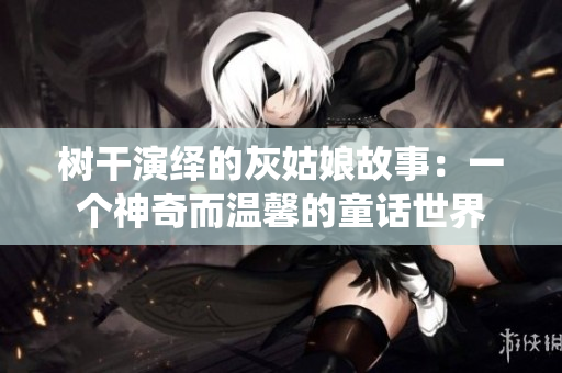 樹干演繹的灰姑娘故事：一個神奇而溫馨的童話世界